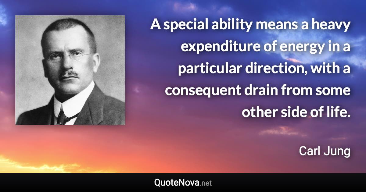 A special ability means a heavy expenditure of energy in a particular direction, with a consequent drain from some other side of life. - Carl Jung quote