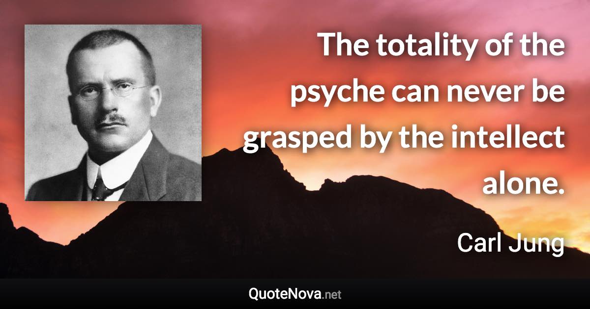 The totality of the psyche can never be grasped by the intellect alone. - Carl Jung quote