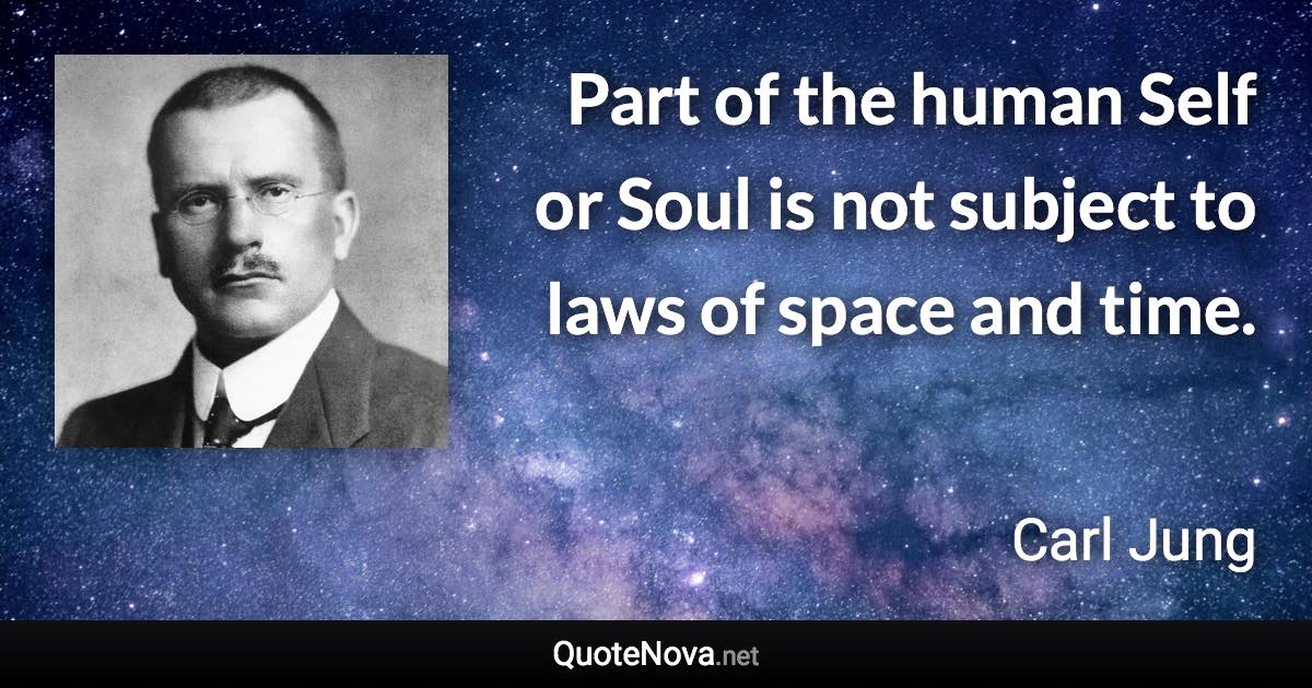 Part of the human Self or Soul is not subject to laws of space and time. - Carl Jung quote