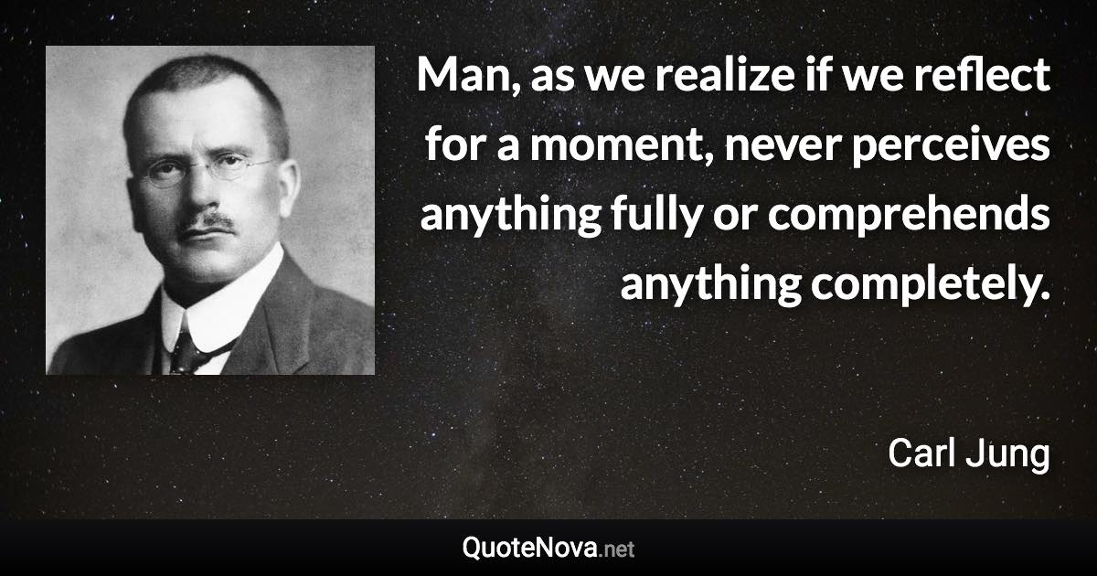 Man, as we realize if we reflect for a moment, never perceives anything fully or comprehends anything completely. - Carl Jung quote