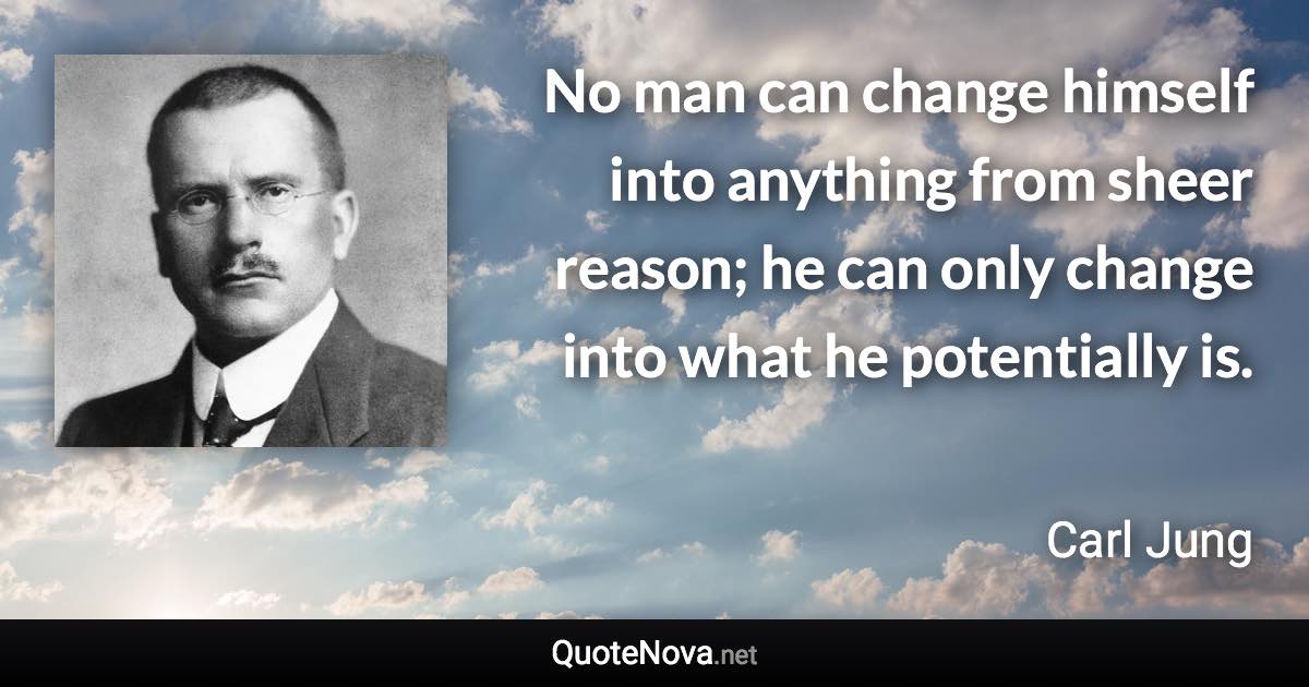 No man can change himself into anything from sheer reason; he can only change into what he potentially is. - Carl Jung quote