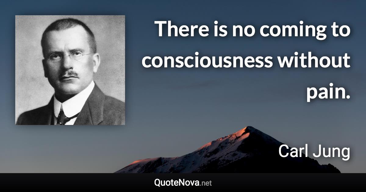There is no coming to consciousness without pain. - Carl Jung quote