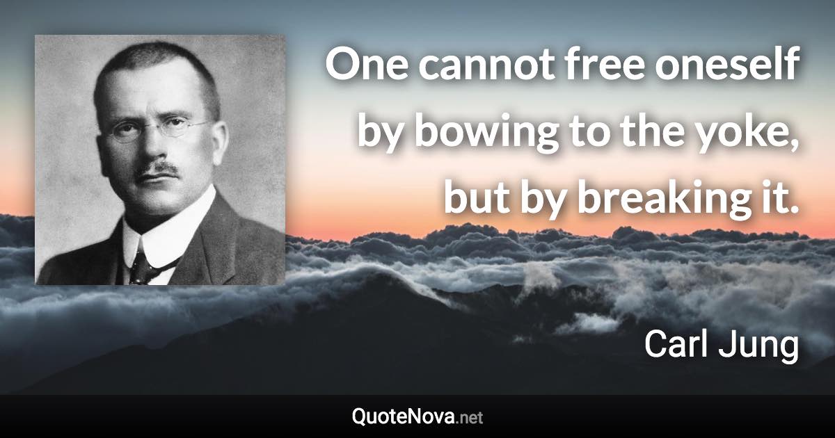 One cannot free oneself by bowing to the yoke, but by breaking it. - Carl Jung quote