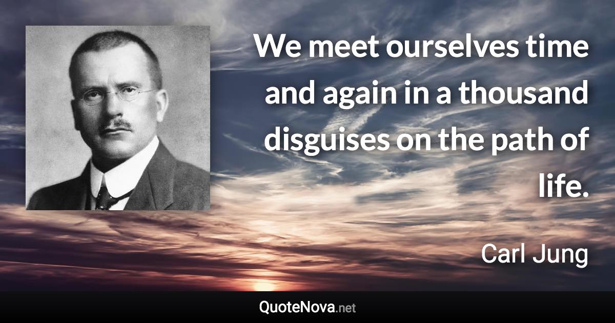 We meet ourselves time and again in a thousand disguises on the path of life. - Carl Jung quote