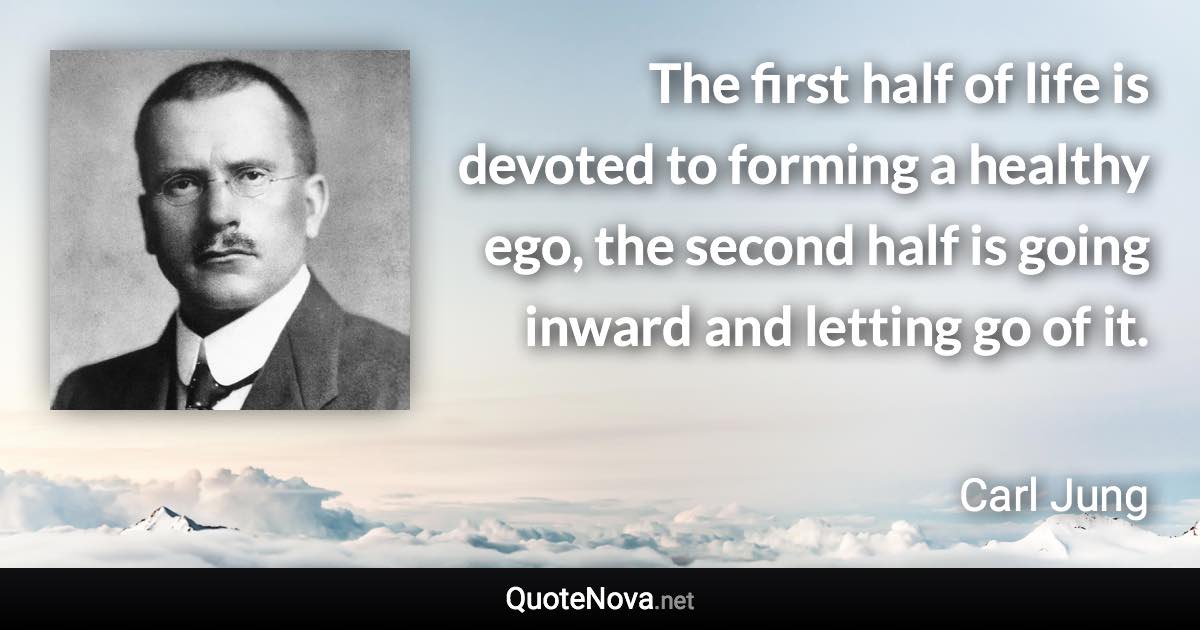 The first half of life is devoted to forming a healthy ego, the second half is going inward and letting go of it. - Carl Jung quote