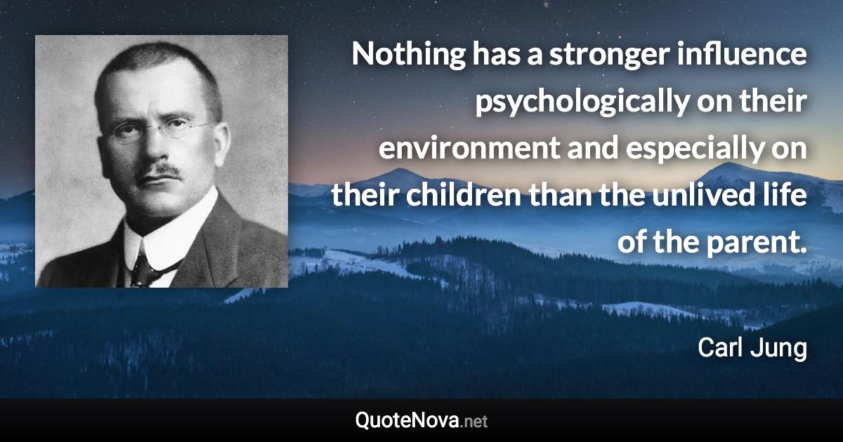 Nothing has a stronger influence psychologically on their environment and especially on their children than the unlived life of the parent. - Carl Jung quote