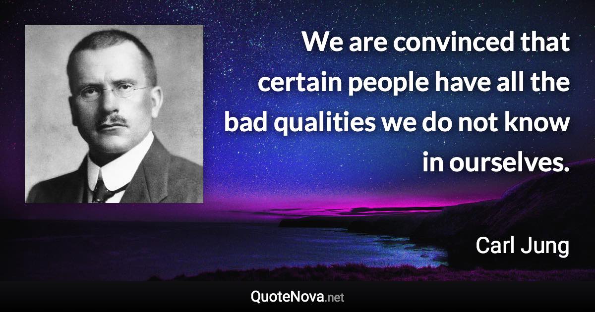 We are convinced that certain people have all the bad qualities we do not know in ourselves. - Carl Jung quote