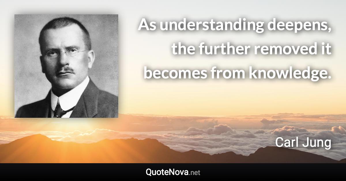 As understanding deepens, the further removed it becomes from knowledge. - Carl Jung quote