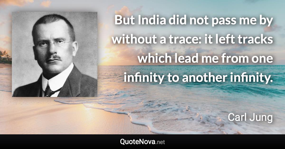 But India did not pass me by without a trace: it left tracks which lead me from one infinity to another infinity. - Carl Jung quote