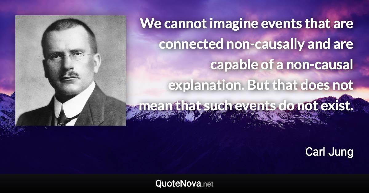 We cannot imagine events that are connected non-causally and are capable of a non-causal explanation. But that does not mean that such events do not exist. - Carl Jung quote