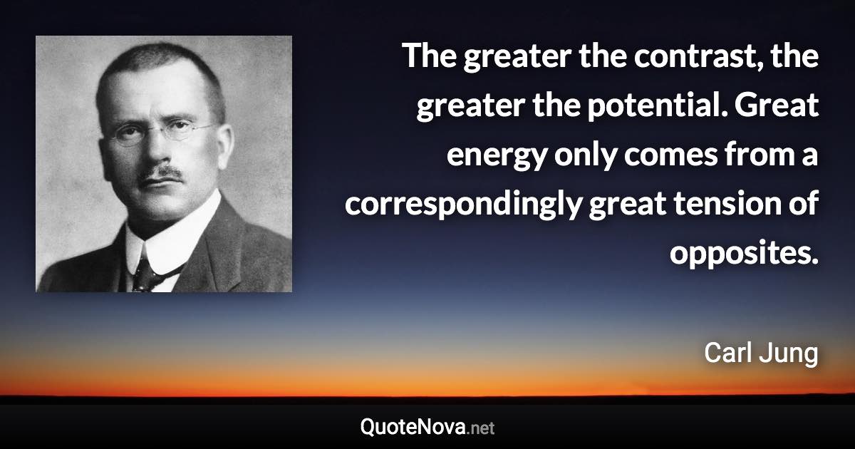 The greater the contrast, the greater the potential. Great energy only comes from a correspondingly great tension of opposites. - Carl Jung quote