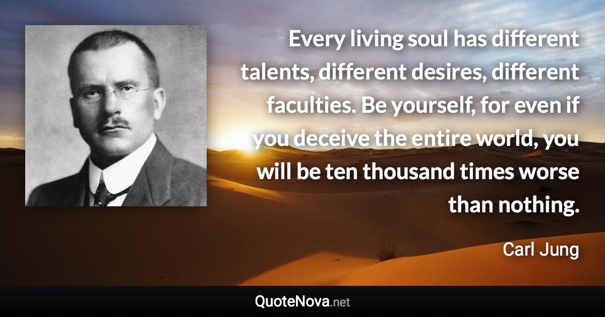 Every living soul has different talents, different desires, different faculties. Be yourself, for even if you deceive the entire world, you will be ten thousand times worse than nothing. - Carl Jung quote