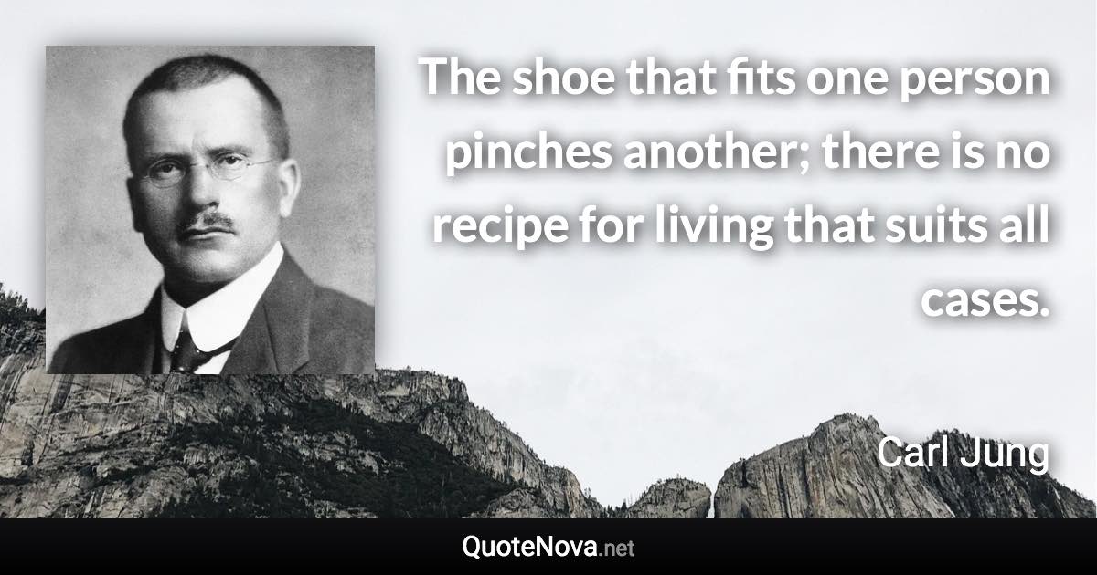 The shoe that fits one person pinches another; there is no recipe for living that suits all cases. - Carl Jung quote