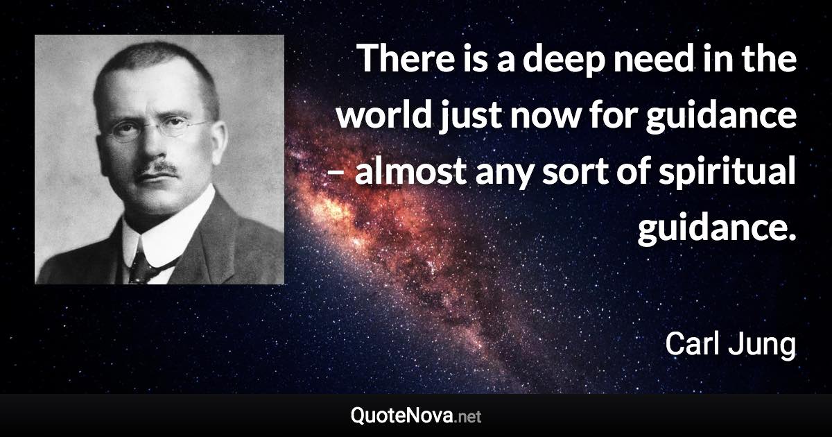 There is a deep need in the world just now for guidance – almost any sort of spiritual guidance. - Carl Jung quote