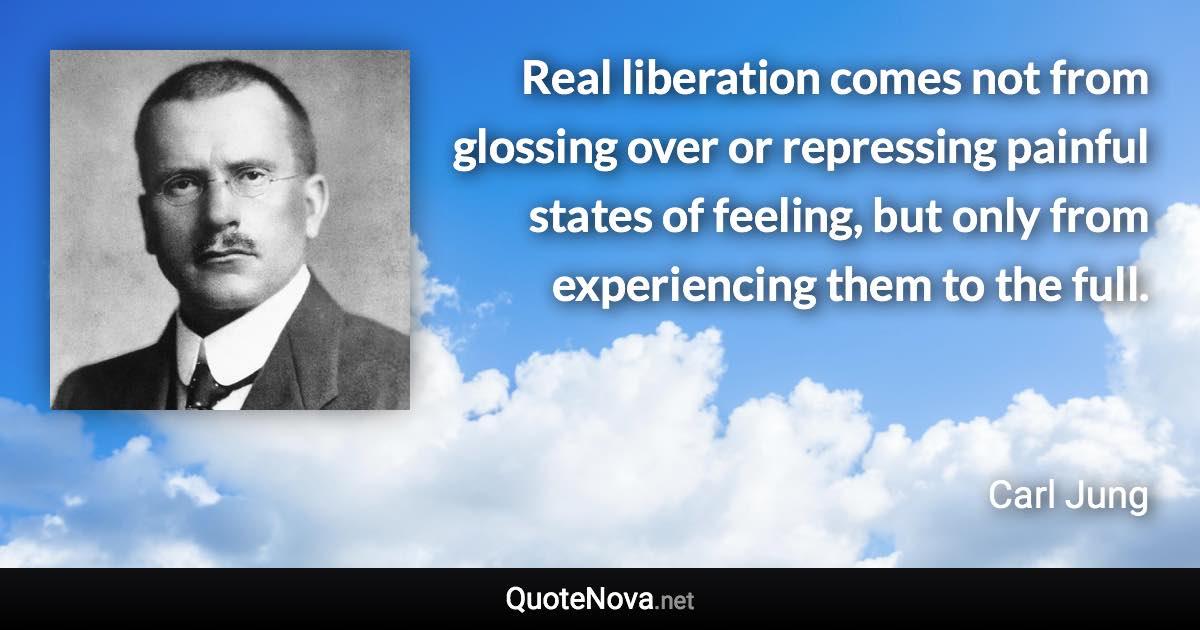 Real liberation comes not from glossing over or repressing painful states of feeling, but only from experiencing them to the full. - Carl Jung quote