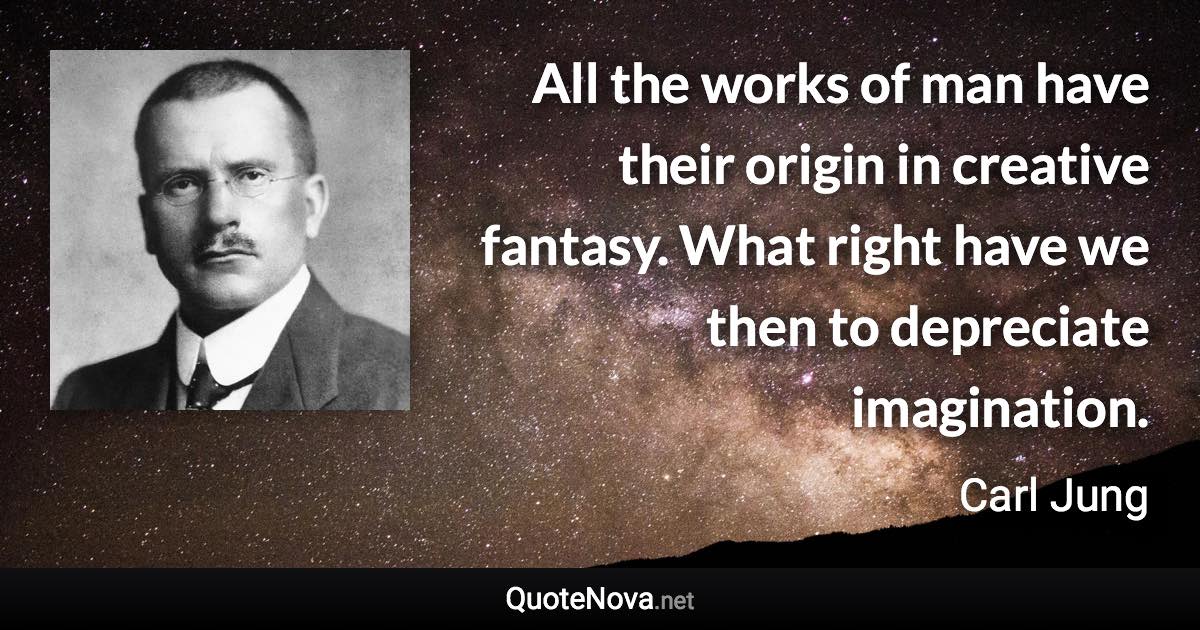 All the works of man have their origin in creative fantasy. What right have we then to depreciate imagination. - Carl Jung quote