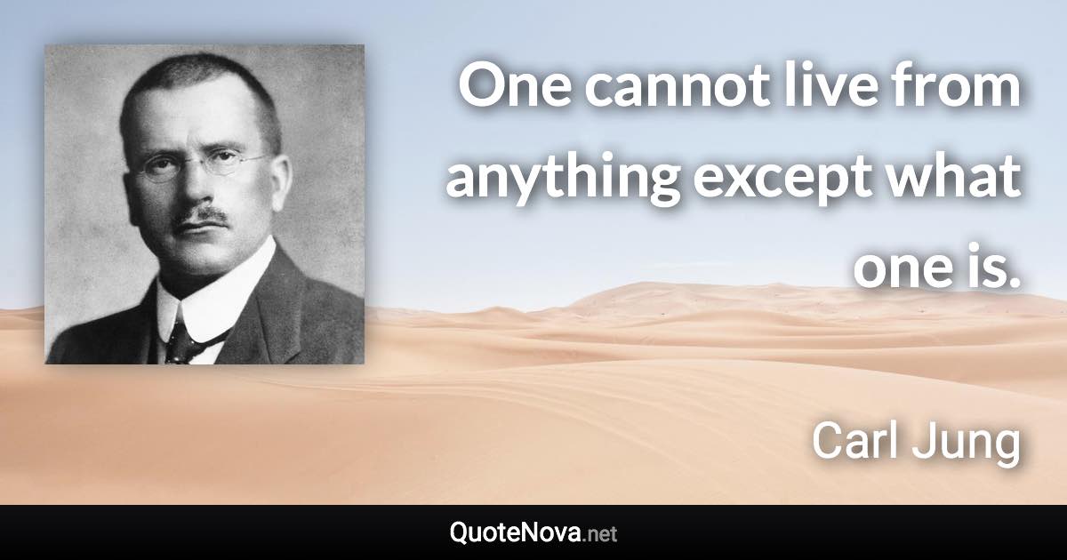 One cannot live from anything except what one is. - Carl Jung quote