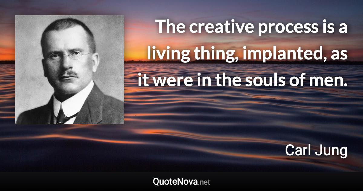 The creative process is a living thing, implanted, as it were in the souls of men. - Carl Jung quote