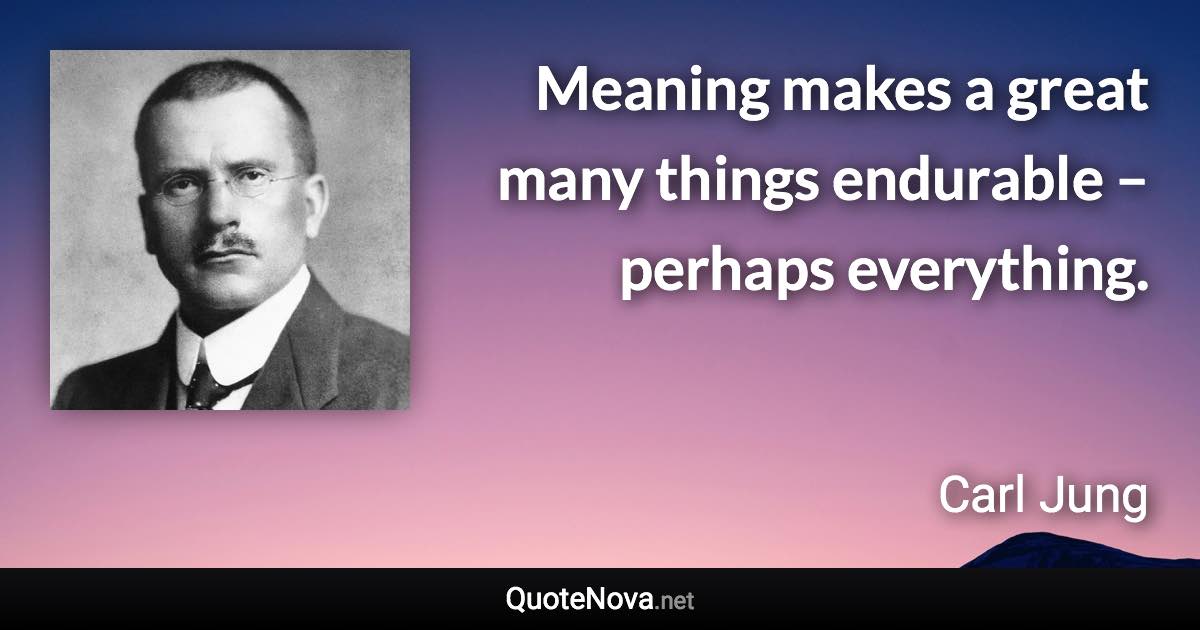 Meaning makes a great many things endurable – perhaps everything. - Carl Jung quote