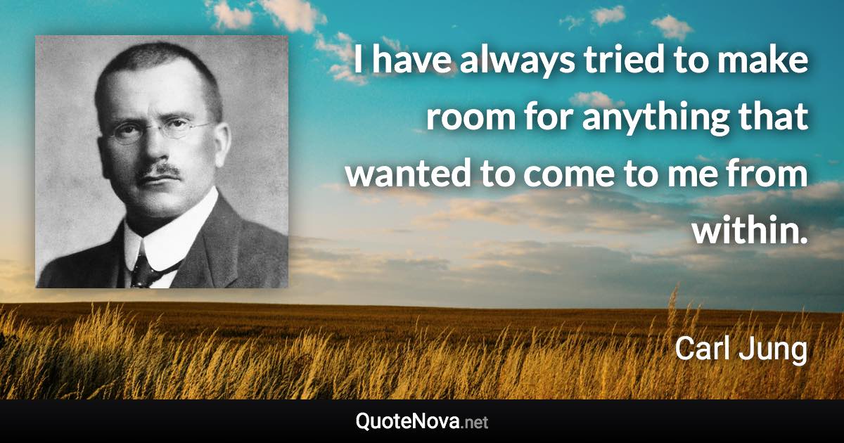 I have always tried to make room for anything that wanted to come to me from within. - Carl Jung quote