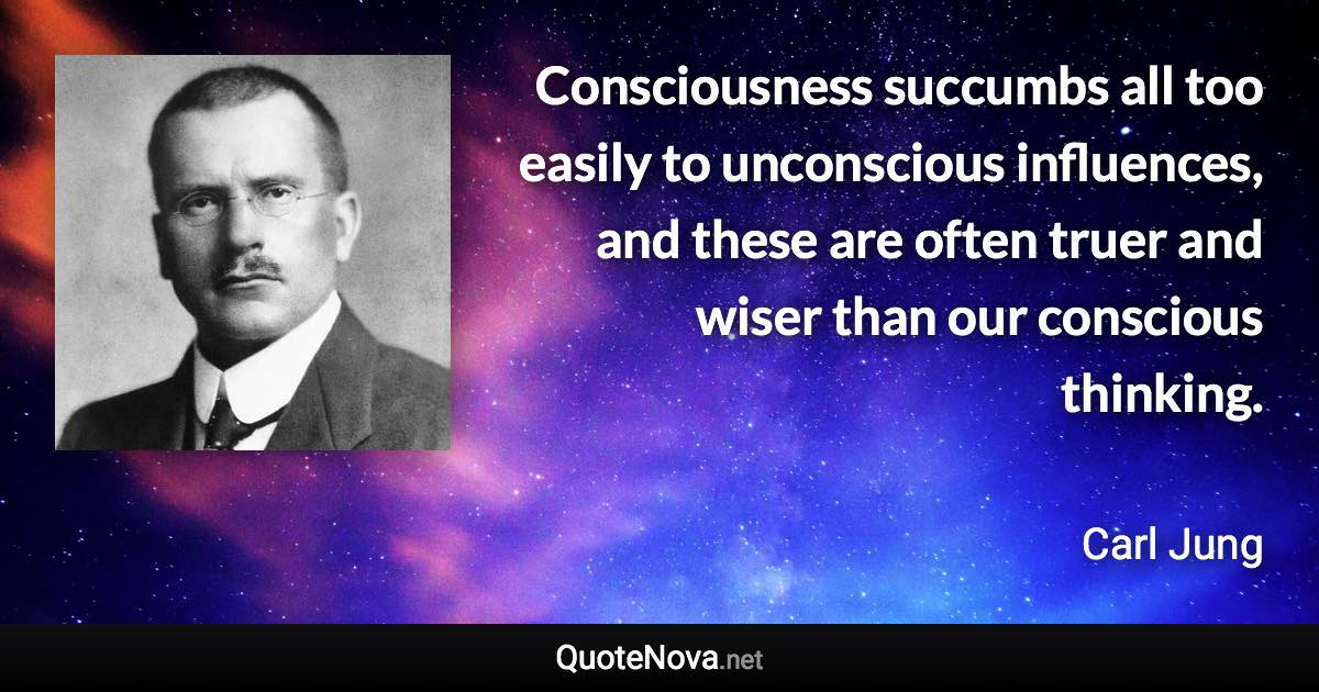 Consciousness succumbs all too easily to unconscious influences, and these are often truer and wiser than our conscious thinking. - Carl Jung quote