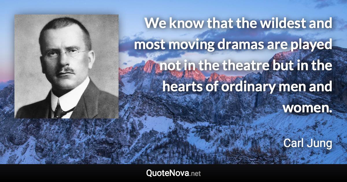 We know that the wildest and most moving dramas are played not in the theatre but in the hearts of ordinary men and women. - Carl Jung quote