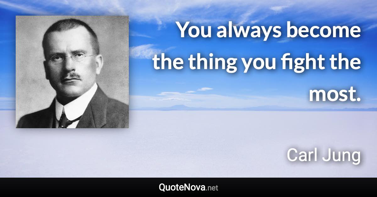 You always become the thing you fight the most. - Carl Jung quote