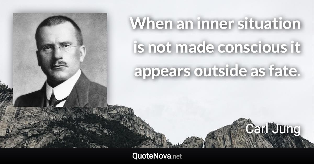 When an inner situation is not made conscious it appears outside as fate. - Carl Jung quote