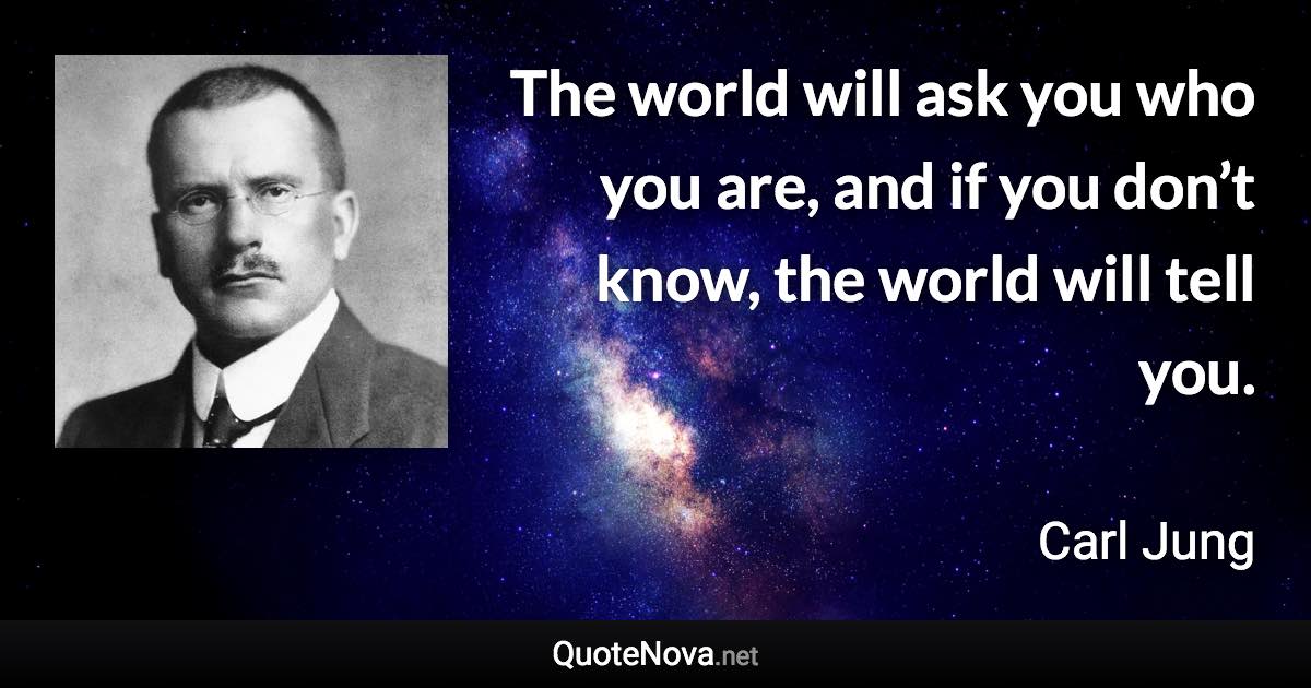 The world will ask you who you are, and if you don’t know, the world will tell you. - Carl Jung quote
