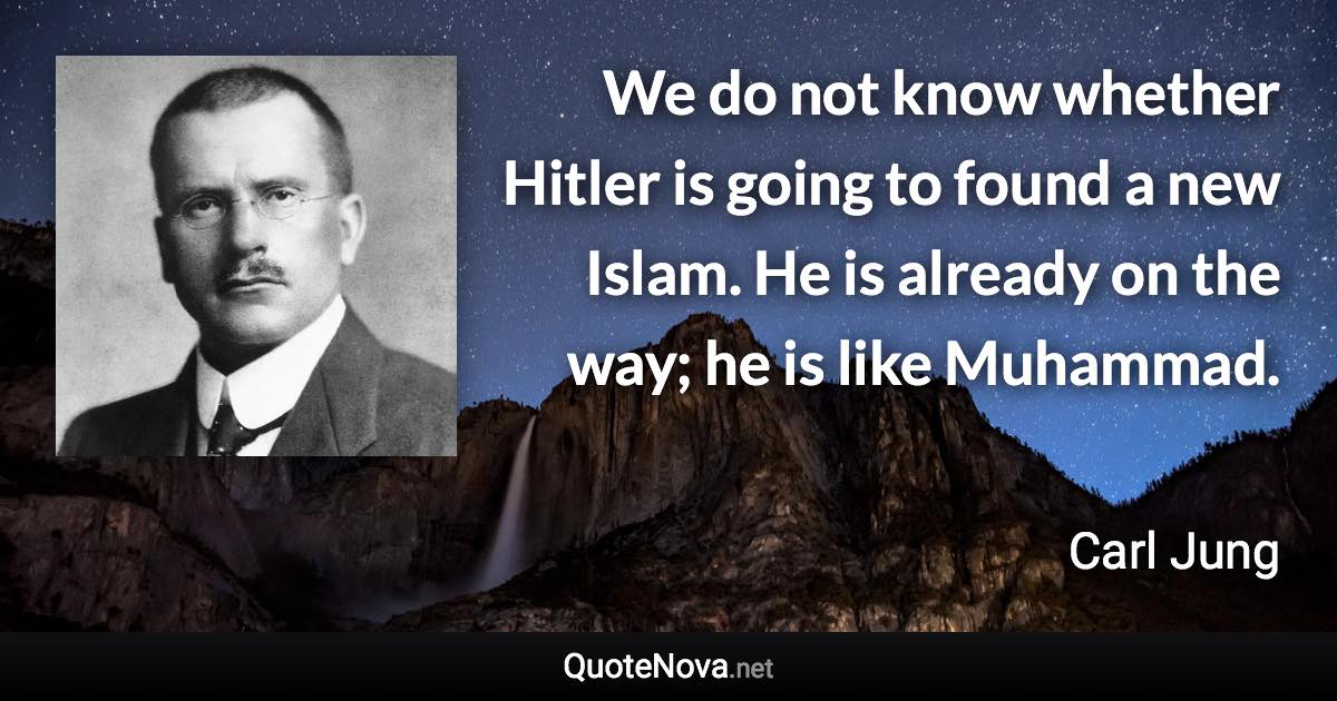 We do not know whether Hitler is going to found a new Islam. He is already on the way; he is like Muhammad. - Carl Jung quote