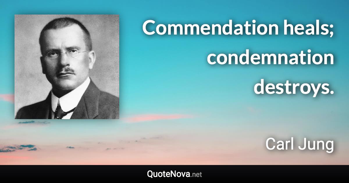 Commendation heals; condemnation destroys. - Carl Jung quote