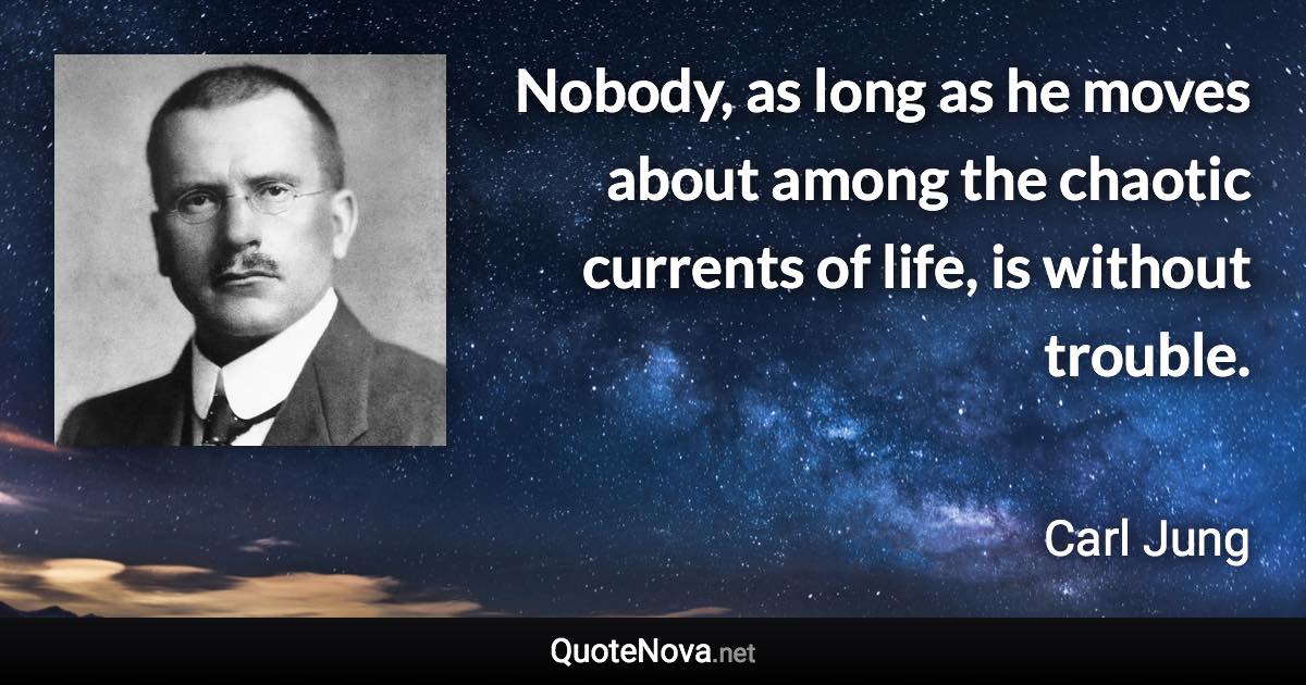 Nobody, as long as he moves about among the chaotic currents of life, is without trouble. - Carl Jung quote