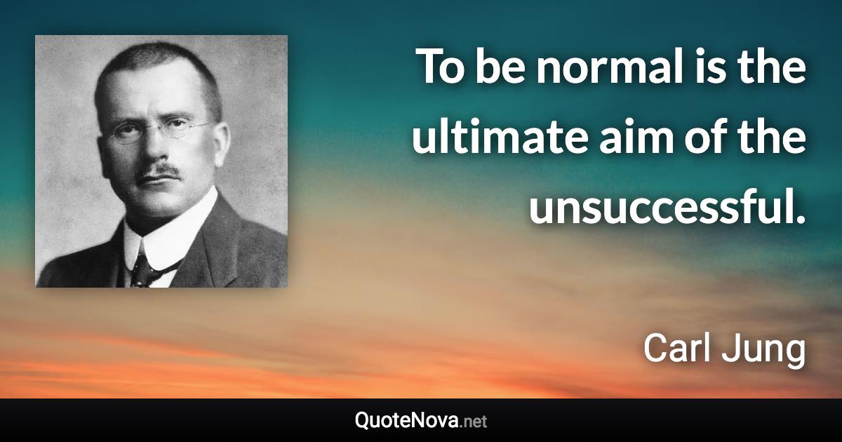To be normal is the ultimate aim of the unsuccessful. - Carl Jung quote