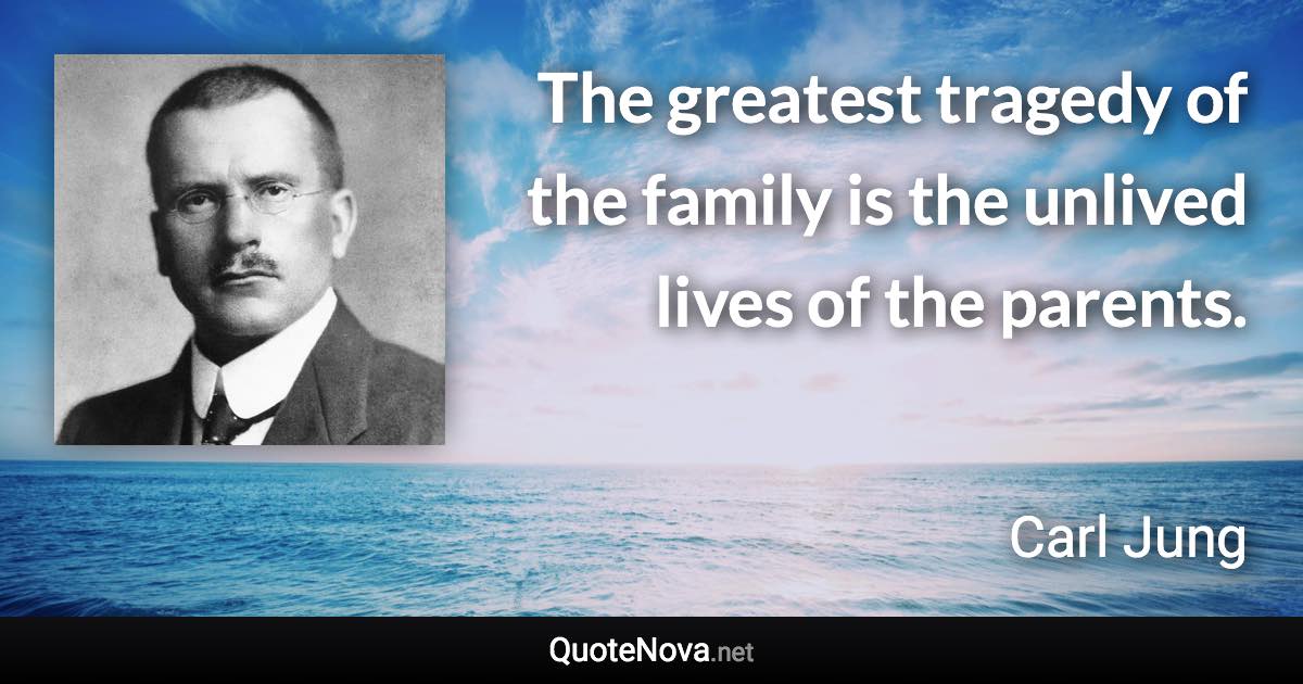 The greatest tragedy of the family is the unlived lives of the parents. - Carl Jung quote