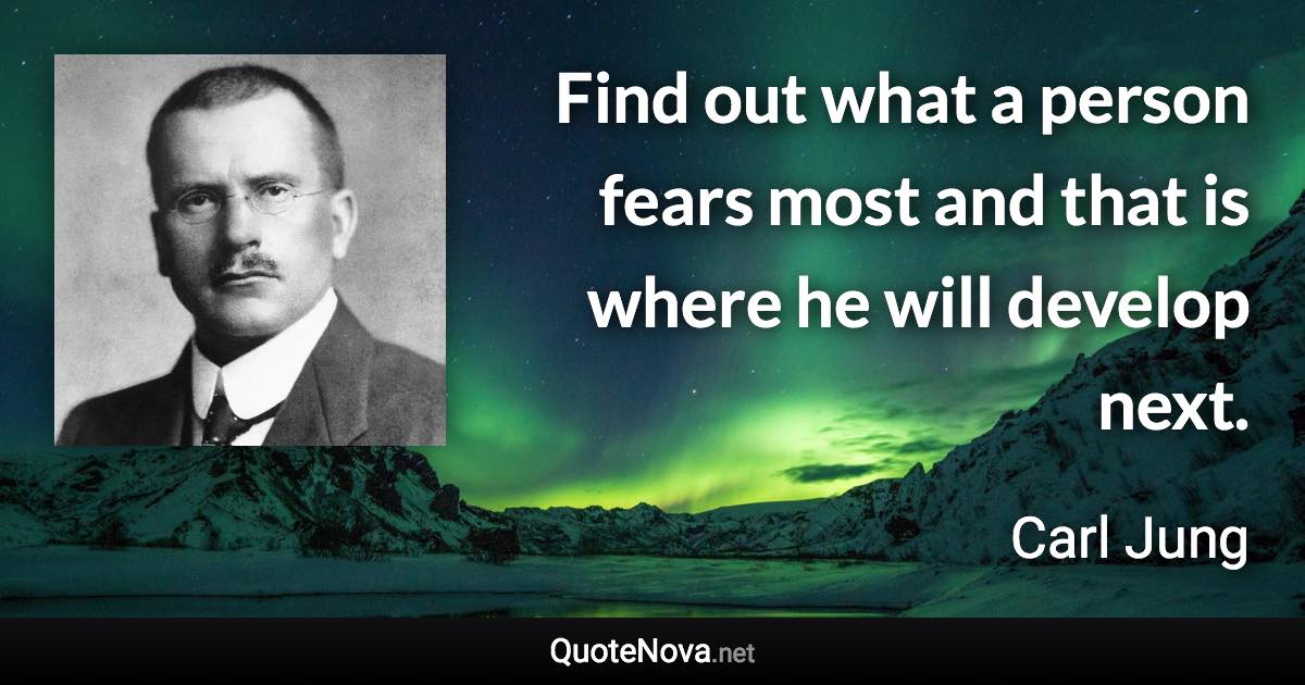 Find out what a person fears most and that is where he will develop next. - Carl Jung quote