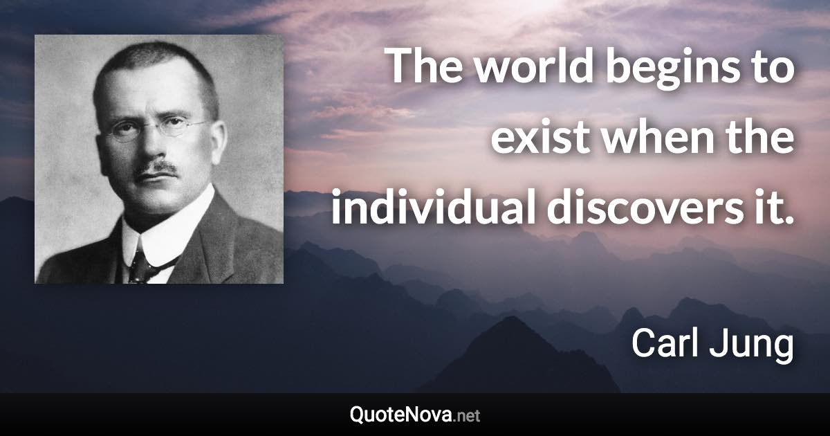 The world begins to exist when the individual discovers it. - Carl Jung quote