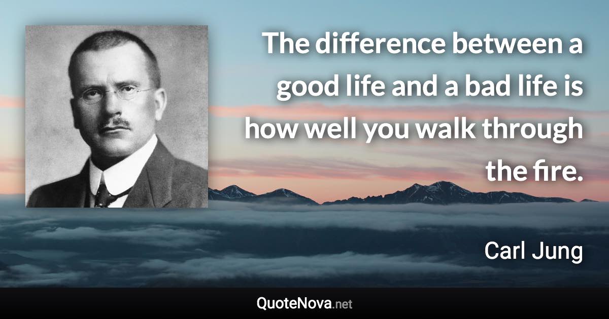 The difference between a good life and a bad life is how well you walk through the fire. - Carl Jung quote