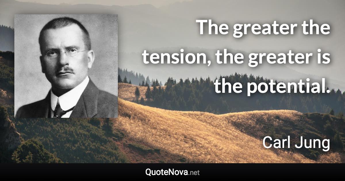 The greater the tension, the greater is the potential. - Carl Jung quote