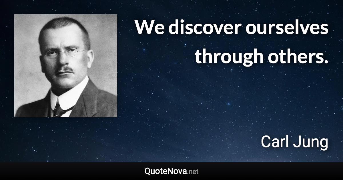 We discover ourselves through others. - Carl Jung quote