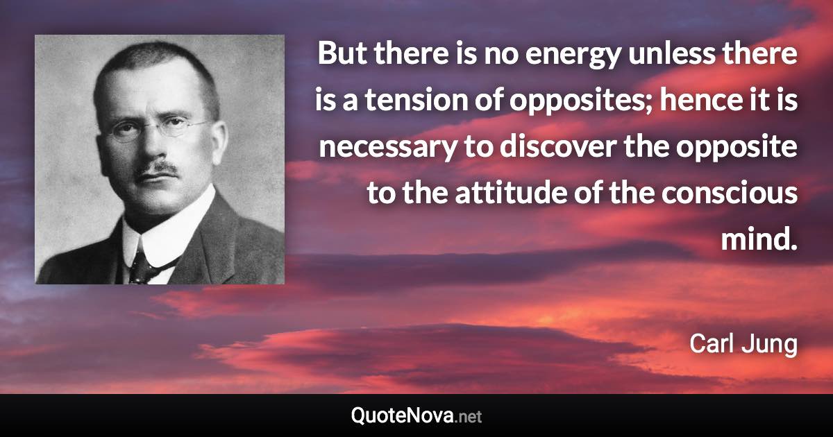 But there is no energy unless there is a tension of opposites; hence it is necessary to discover the opposite to the attitude of the conscious mind. - Carl Jung quote