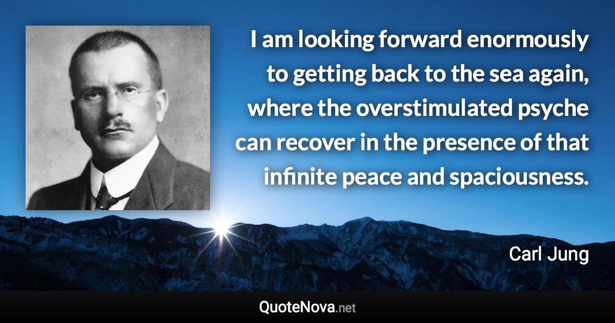 I am looking forward enormously to getting back to the sea again, where the overstimulated psyche can recover in the presence of that infinite peace and spaciousness. - Carl Jung quote