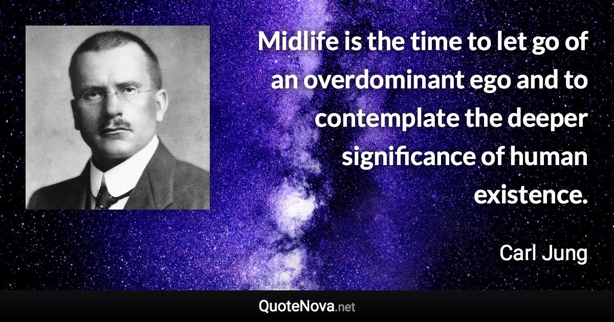 Midlife is the time to let go of an overdominant ego and to contemplate the deeper significance of human existence. - Carl Jung quote