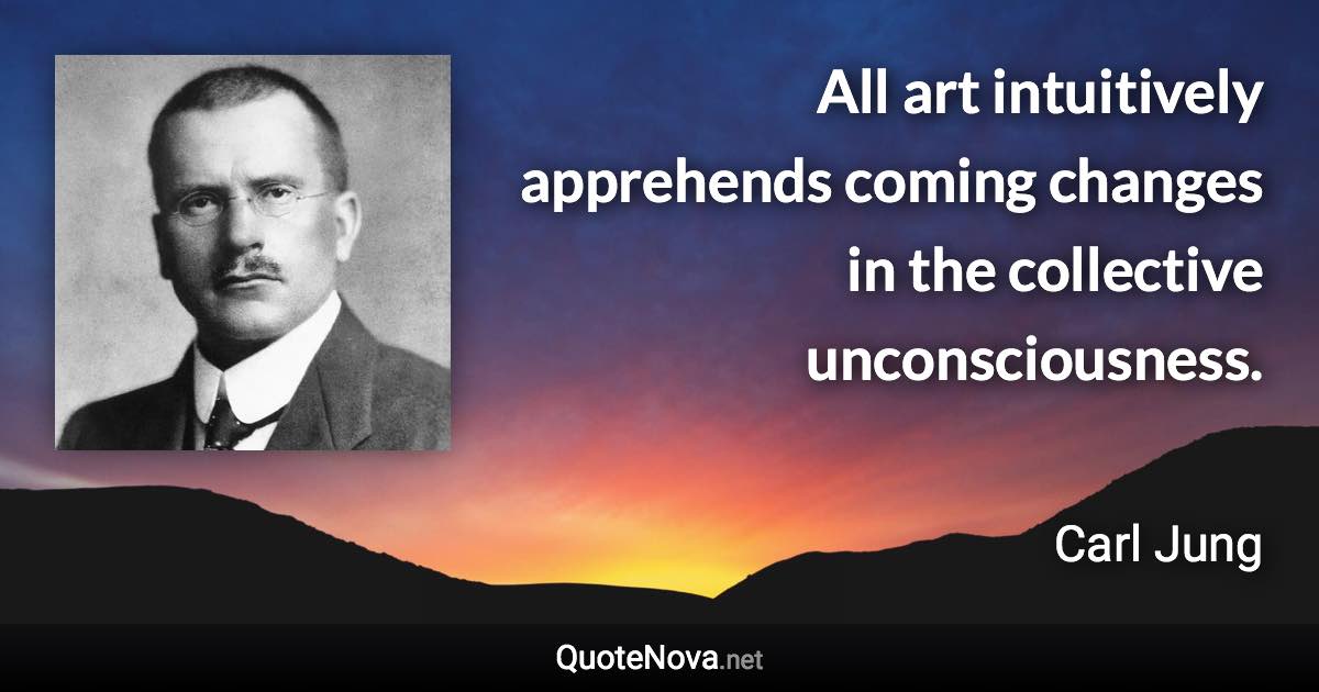 All art intuitively apprehends coming changes in the collective unconsciousness. - Carl Jung quote