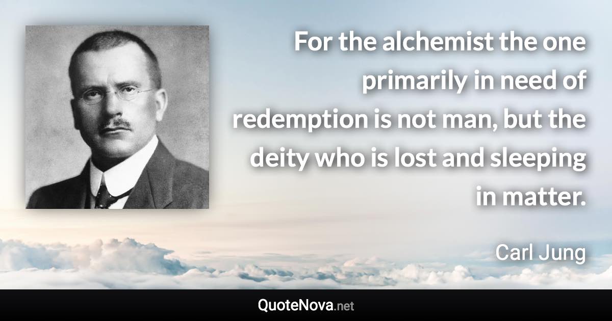 For the alchemist the one primarily in need of redemption is not man, but the deity who is lost and sleeping in matter. - Carl Jung quote