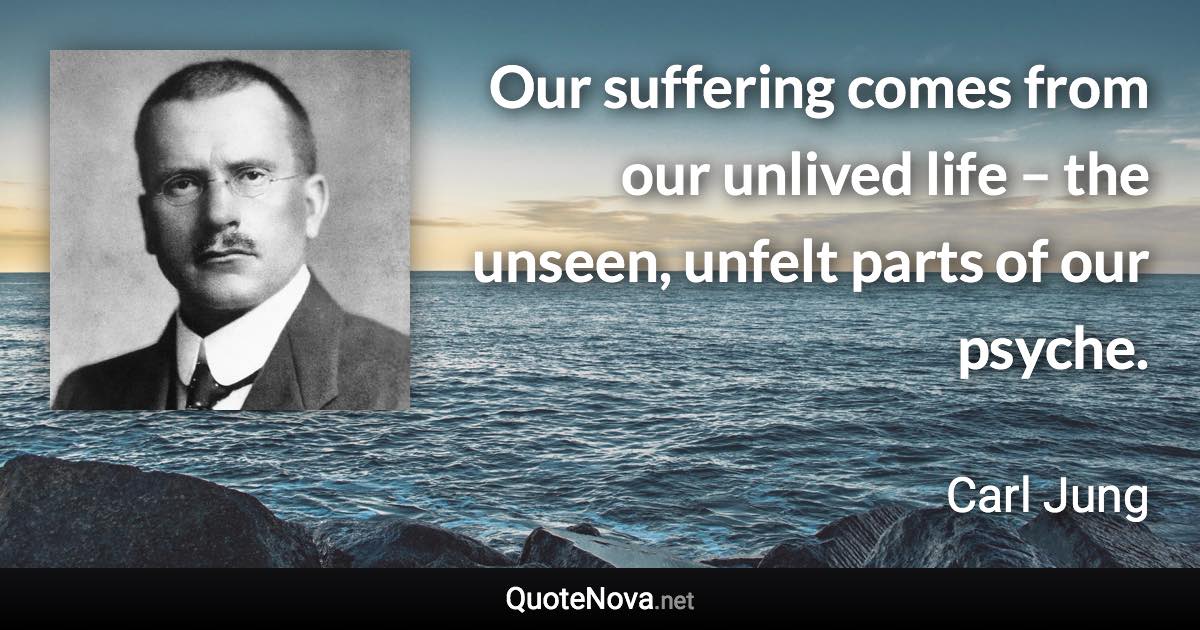 Our suffering comes from our unlived life – the unseen, unfelt parts of our psyche. - Carl Jung quote