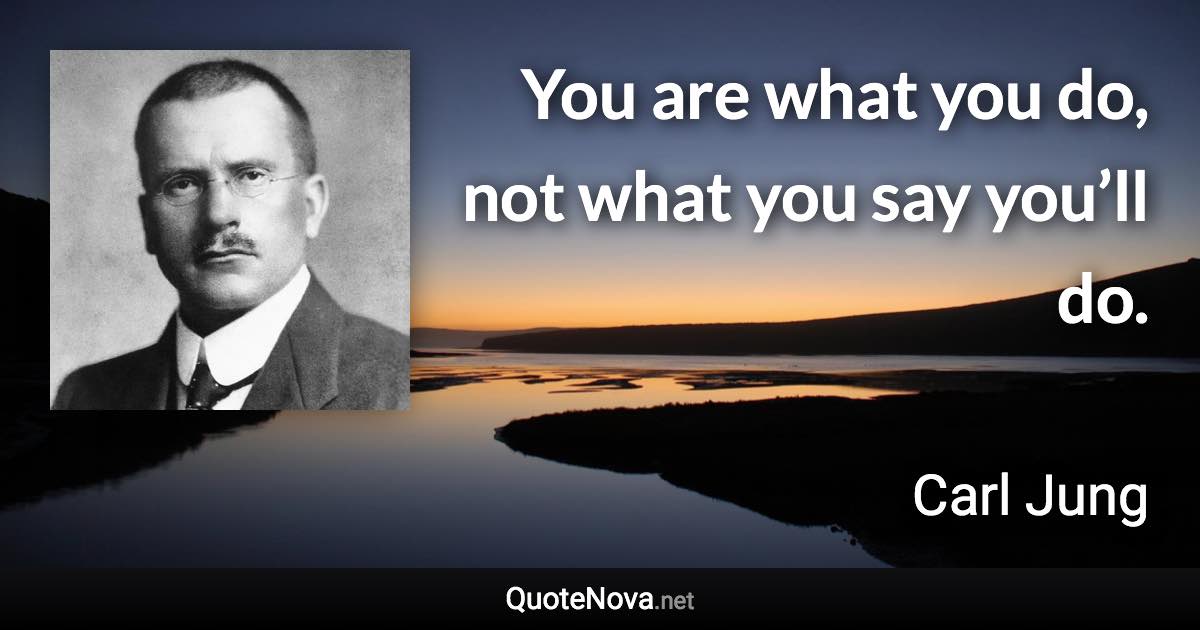 You are what you do, not what you say you’ll do. - Carl Jung quote