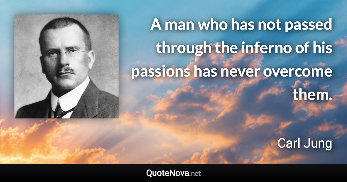 A man who has not passed through the inferno of his passions has never overcome them. - Carl Jung quote