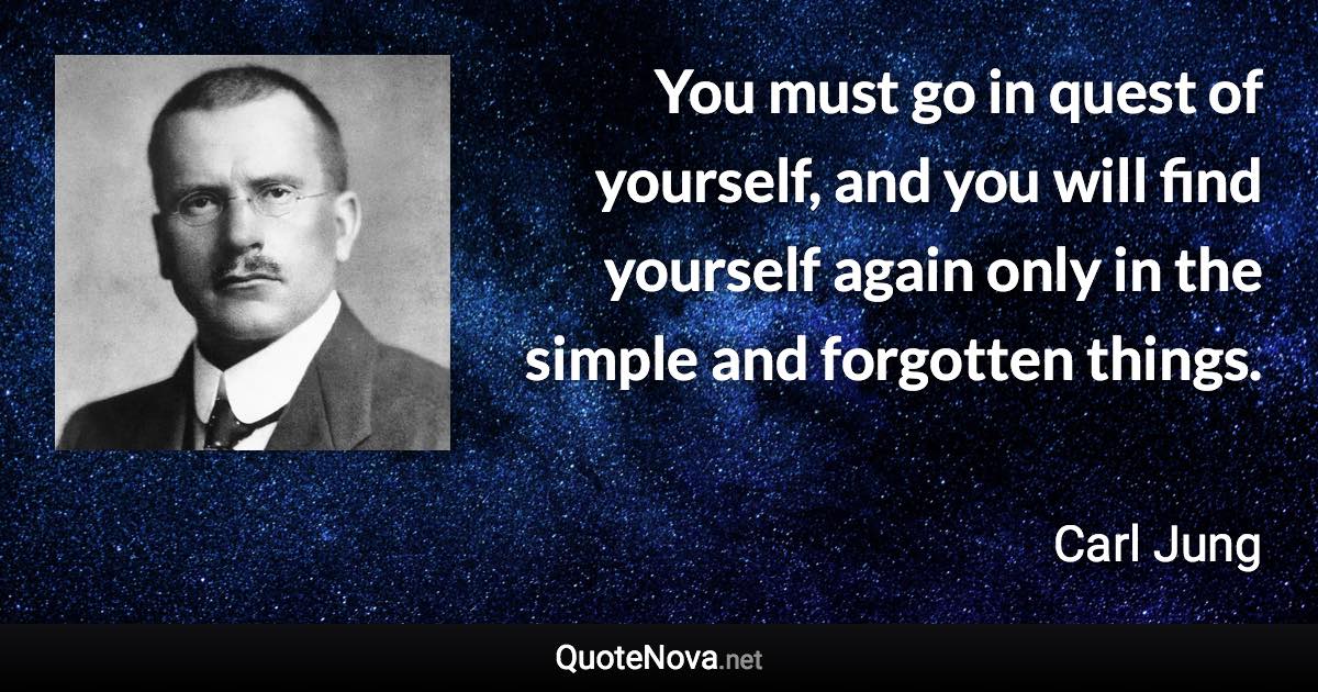 You must go in quest of yourself, and you will find yourself again only in the simple and forgotten things. - Carl Jung quote