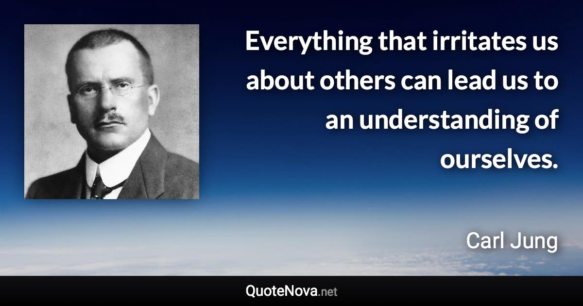Everything that irritates us about others can lead us to an understanding of ourselves. - Carl Jung quote