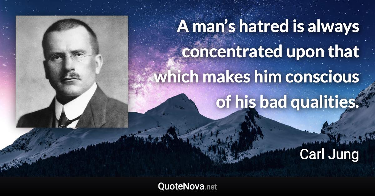 A man’s hatred is always concentrated upon that which makes him conscious of his bad qualities. - Carl Jung quote